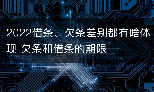 2022借条、欠条差别都有啥体现 欠条和借条的期限