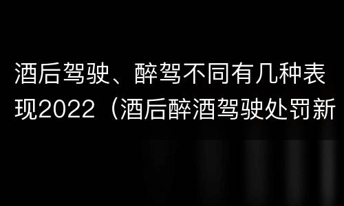 酒后驾驶、醉驾不同有几种表现2022（酒后醉酒驾驶处罚新标准）