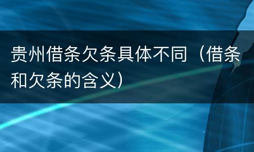 贵州借条欠条具体不同（借条和欠条的含义）