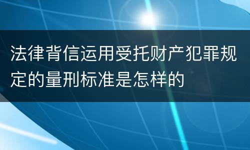 法律背信运用受托财产犯罪规定的量刑标准是怎样的