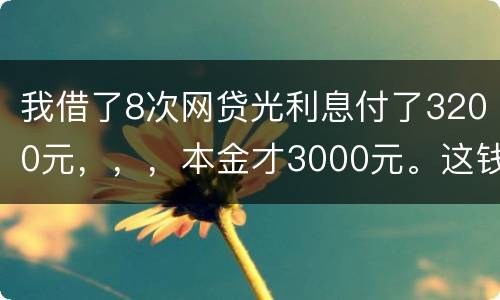 我借了8次网贷光利息付了3200元，，，本金才3000元。这钱有不换还有啥结果