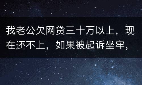 我老公欠网贷三十万以上，现在还不上，如果被起诉坐牢，会不会连累我