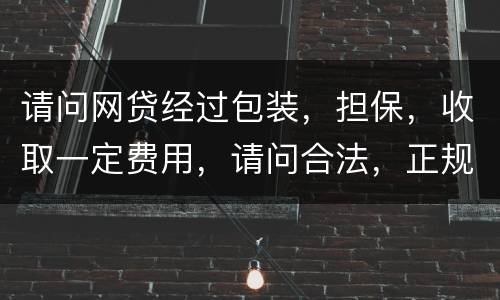 请问网贷经过包装，担保，收取一定费用，请问合法，正规吗