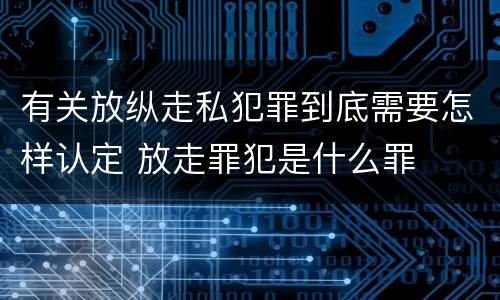 有关放纵走私犯罪到底需要怎样认定 放走罪犯是什么罪