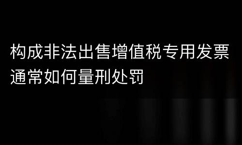 构成非法出售增值税专用发票通常如何量刑处罚