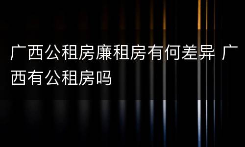 广西公租房廉租房有何差异 广西有公租房吗