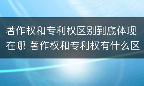 著作权和专利权区别到底体现在哪 著作权和专利权有什么区别