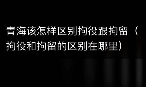 青海该怎样区别拘役跟拘留（拘役和拘留的区别在哪里）