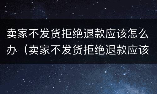 卖家不发货拒绝退款应该怎么办（卖家不发货拒绝退款应该怎么办呢）