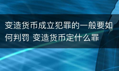 变造货币成立犯罪的一般要如何判罚 变造货币定什么罪