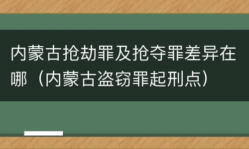 内蒙古抢劫罪及抢夺罪差异在哪（内蒙古盗窃罪起刑点）