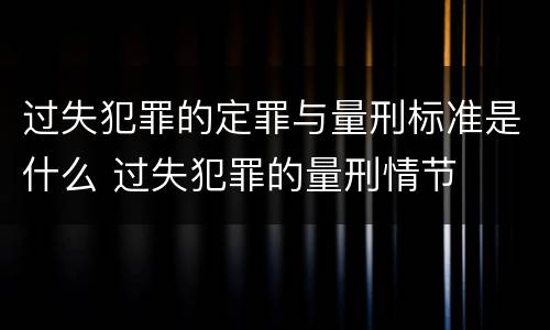 过失犯罪的定罪与量刑标准是什么 过失犯罪的量刑情节