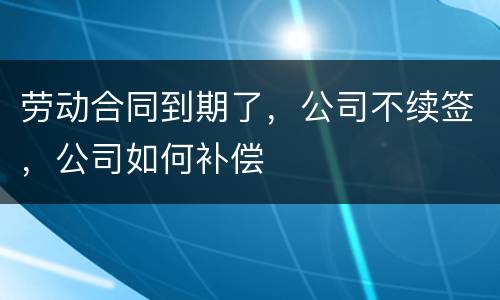 劳动合同到期了，公司不续签，公司如何补偿