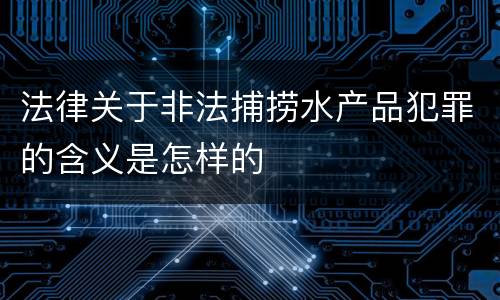 法律关于非法捕捞水产品犯罪的含义是怎样的