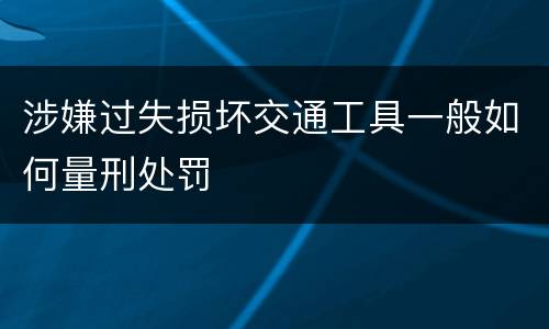 涉嫌过失损坏交通工具一般如何量刑处罚