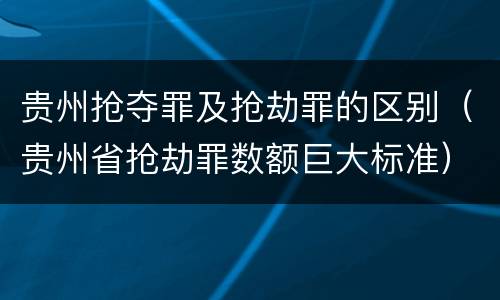 贵州抢夺罪及抢劫罪的区别（贵州省抢劫罪数额巨大标准）