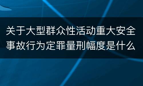 关于大型群众性活动重大安全事故行为定罪量刑幅度是什么