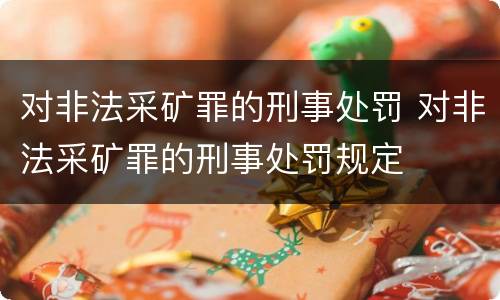 对非法采矿罪的刑事处罚 对非法采矿罪的刑事处罚规定