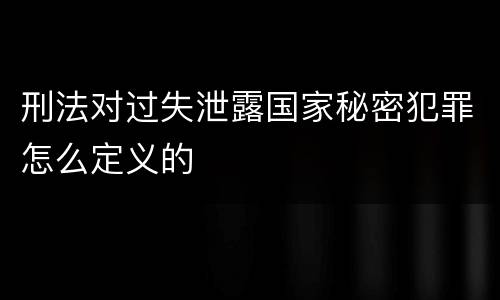 刑法对过失泄露国家秘密犯罪怎么定义的