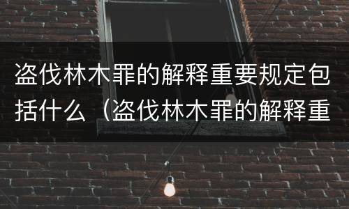 盗伐林木罪的解释重要规定包括什么（盗伐林木罪的解释重要规定包括什么意思）