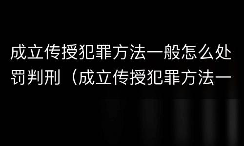 成立传授犯罪方法一般怎么处罚判刑（成立传授犯罪方法一般怎么处罚判刑多少年）