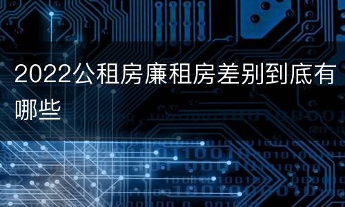 2022公租房廉租房差别到底有哪些