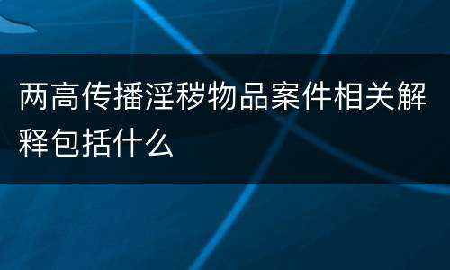 两高传播淫秽物品案件相关解释包括什么