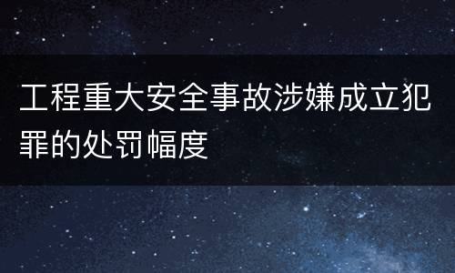 工程重大安全事故涉嫌成立犯罪的处罚幅度