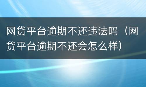 网贷平台逾期不还违法吗（网贷平台逾期不还会怎么样）