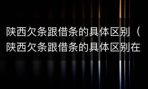 陕西欠条跟借条的具体区别（陕西欠条跟借条的具体区别在哪里）