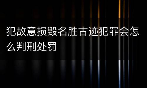 犯故意损毁名胜古迹犯罪会怎么判刑处罚