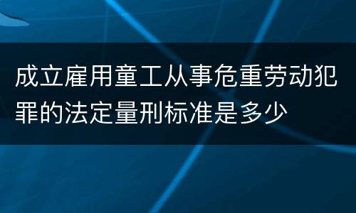 成立雇用童工从事危重劳动犯罪的法定量刑标准是多少