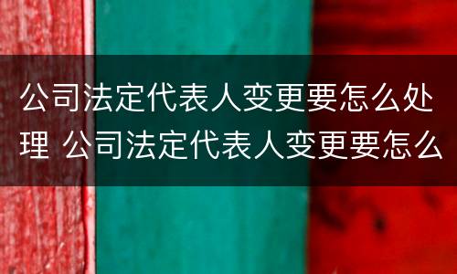 公司法定代表人变更要怎么处理 公司法定代表人变更要怎么处理呢