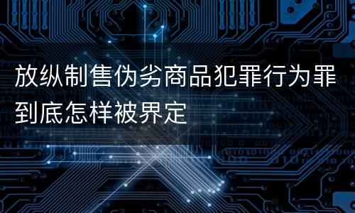 放纵制售伪劣商品犯罪行为罪到底怎样被界定