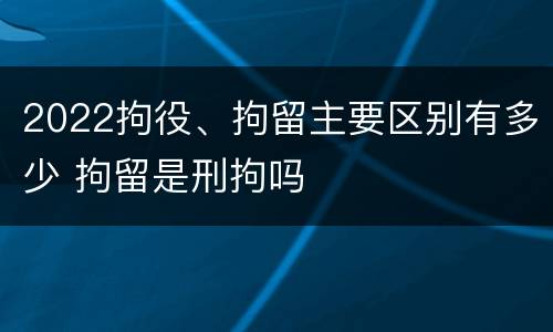 2022拘役、拘留主要区别有多少 拘留是刑拘吗