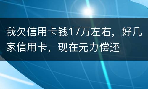 我欠信用卡钱17万左右，好几家信用卡，现在无力偿还