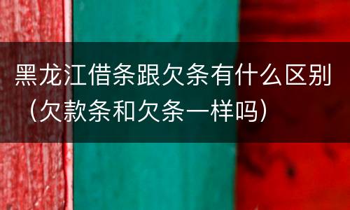 黑龙江借条跟欠条有什么区别（欠款条和欠条一样吗）