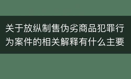 关于放纵制售伪劣商品犯罪行为案件的相关解释有什么主要内容