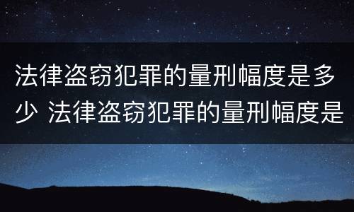 法律盗窃犯罪的量刑幅度是多少 法律盗窃犯罪的量刑幅度是多少啊