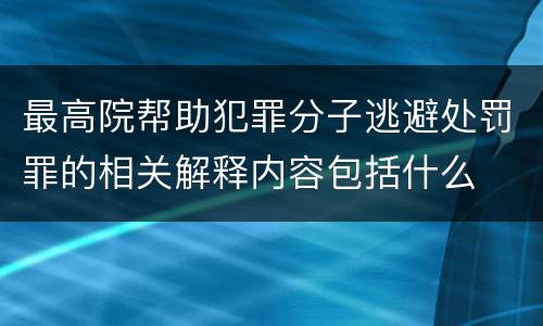 最高院帮助犯罪分子逃避处罚罪的相关解释内容包括什么