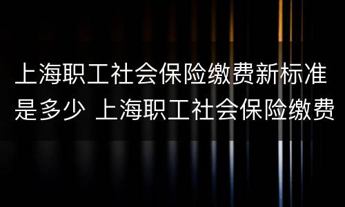 上海职工社会保险缴费新标准是多少 上海职工社会保险缴费新标准是多少钱