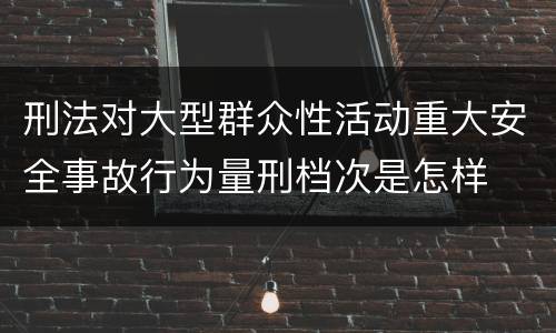 刑法对大型群众性活动重大安全事故行为量刑档次是怎样