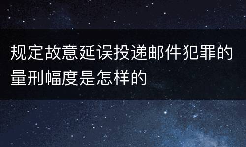 规定故意延误投递邮件犯罪的量刑幅度是怎样的