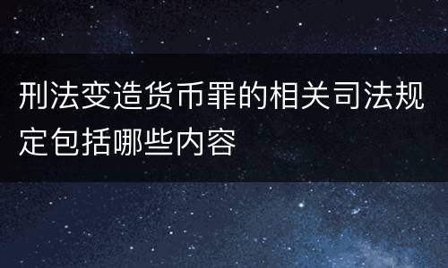 刑法变造货币罪的相关司法规定包括哪些内容