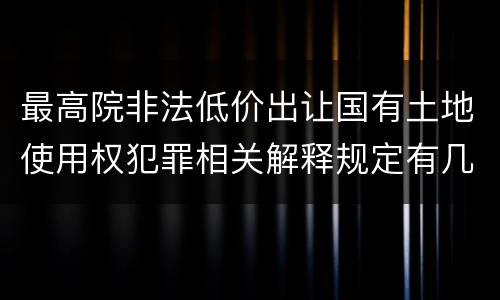 最高院非法低价出让国有土地使用权犯罪相关解释规定有几种