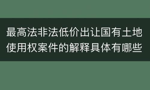 最高法非法低价出让国有土地使用权案件的解释具体有哪些重要规定