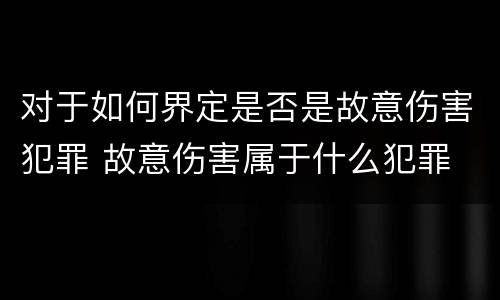 对于如何界定是否是故意伤害犯罪 故意伤害属于什么犯罪