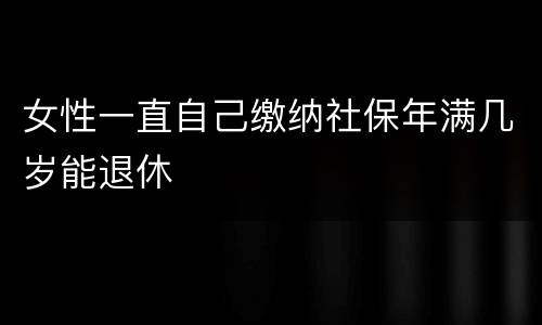 女性一直自己缴纳社保年满几岁能退休