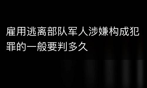 雇用逃离部队军人涉嫌构成犯罪的一般要判多久