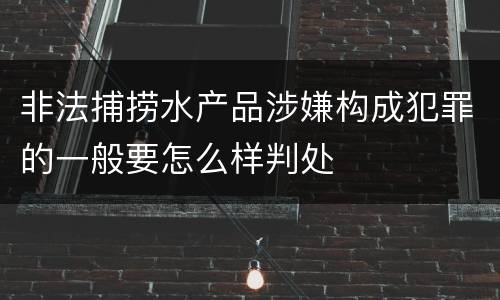 非法捕捞水产品涉嫌构成犯罪的一般要怎么样判处